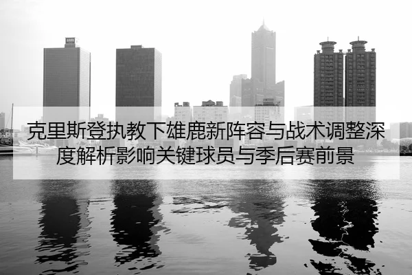 克里斯登执教下雄鹿新阵容与战术调整深度解析影响关键球员与季后赛前景