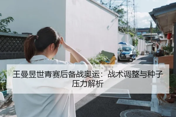 王曼昱世青赛后备战奥运：战术调整与种子压力解析