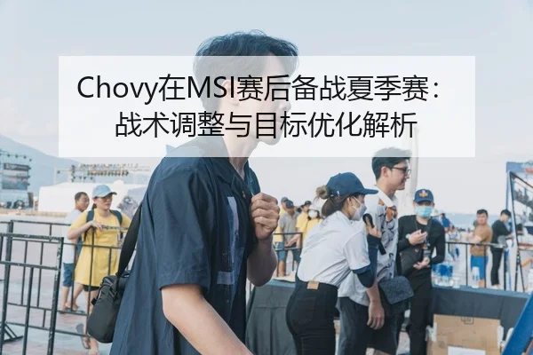 Chovy在MSI赛后备战夏季赛：战术调整与目标优化解析