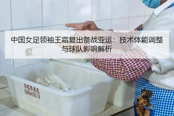 中国女足领袖王霜复出备战亚运：技术体能调整与球队影响解析