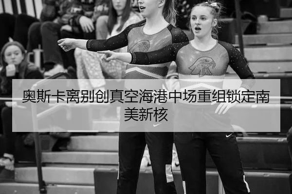 奥斯卡离别创真空海港中场重组锁定南美新核