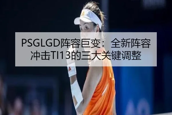 PSGLGD阵容巨变：全新阵容冲击TI13的三大关键调整